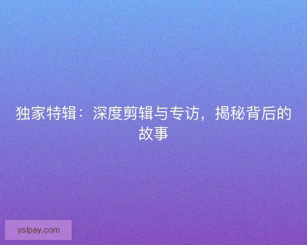 独家特辑：深度剪辑与专访，揭秘背后的故事