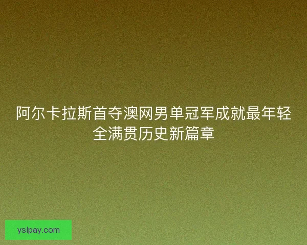 阿尔卡拉斯首夺澳网男单冠军成就最年轻全满贯历史新篇章