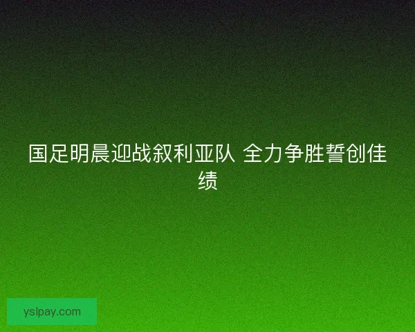 国足明晨迎战叙利亚队 全力争胜誓创佳绩