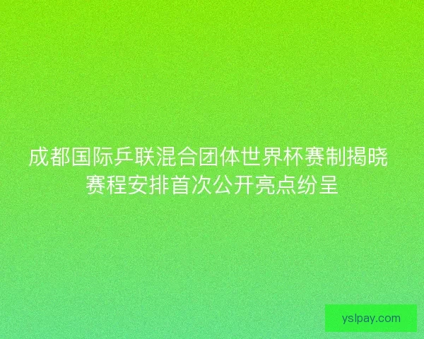 成都国际乒联混合团体世界杯赛制揭晓 赛程安排首次公开亮点纷呈