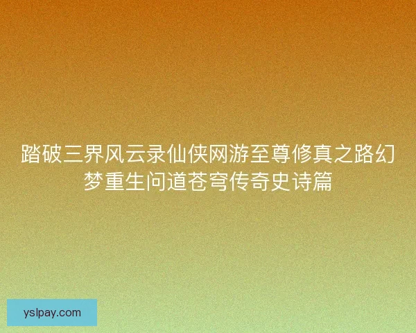 踏破三界风云录仙侠网游至尊修真之路幻梦重生问道苍穹传奇史诗篇
